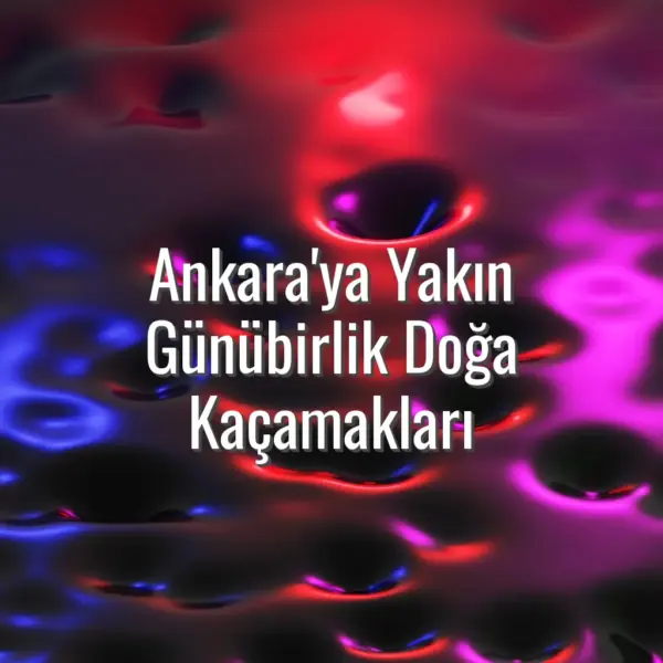 Ankara'ya Yakın Günübirlik Doğa Kaçamakları - Ankara yakınında gezilecek yerler