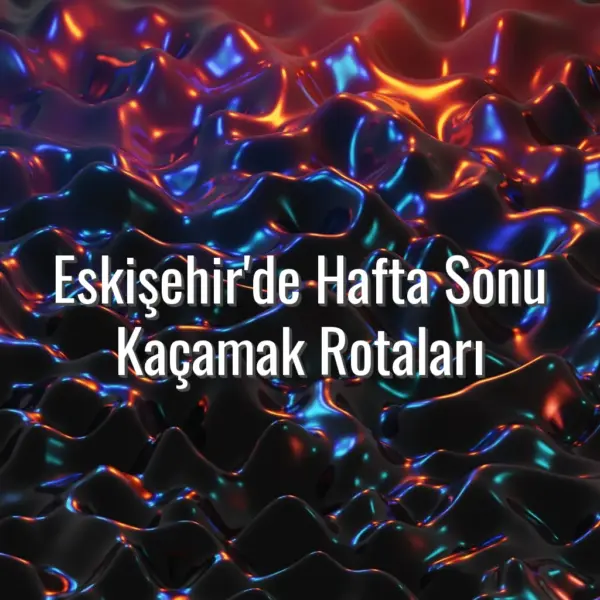 Eskişehir'de Hafta Sonu Kaçamak Rotaları - Eskişehir hafta sonu kaçamağı