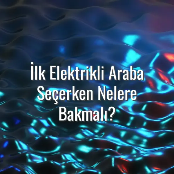 İlk Elektrikli Araba Seçerken Nelere Bakmalı? - ilk elektrikli araba seçimi