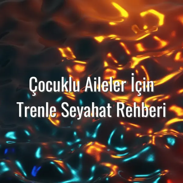 Çocuklu Aileler İçin Trenle Seyahat Rehberi - çocukla tren yolculuğu