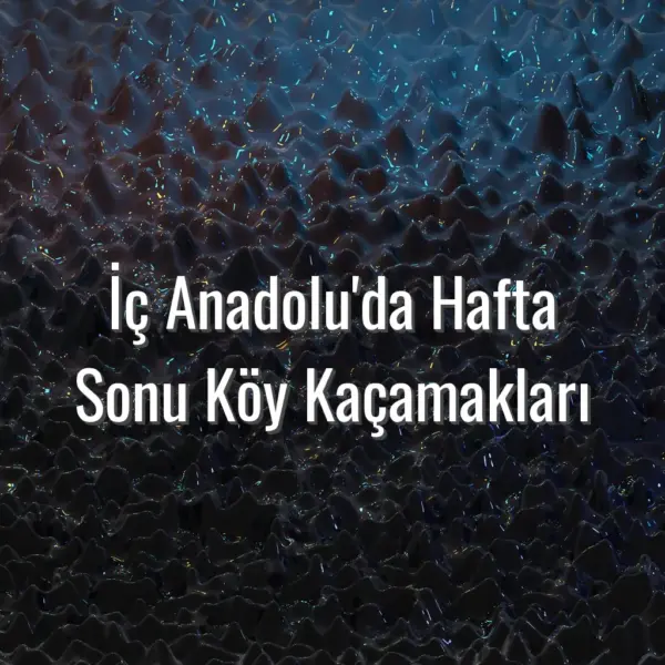 İç Anadolu'da Hafta Sonu Köy Kaçamakları - iç anadolu köy kaçamakları