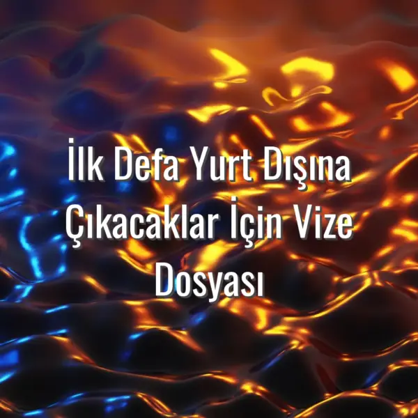 İlk Defa Yurt Dışına Çıkacaklar İçin Vize Dosyası - ilk kez vize başvurusu