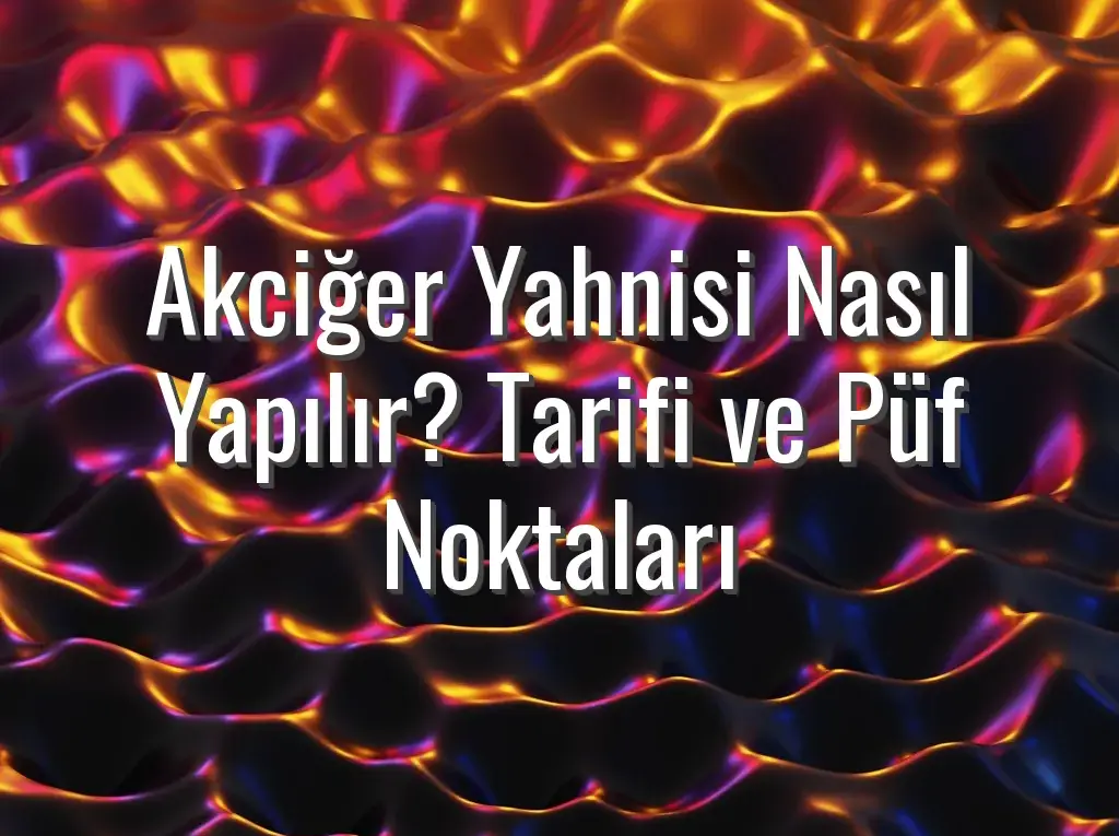 Akciğer Yahnisi Nasıl Yapılır? Tarifi ve Püf Noktaları