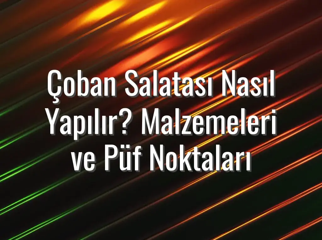 Çoban Salatası Nasıl Yapılır? Malzemeleri ve Püf Noktaları