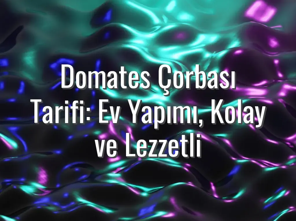 Domates Çorbası Tarifi: Ev Yapımı, Kolay ve Lezzetli