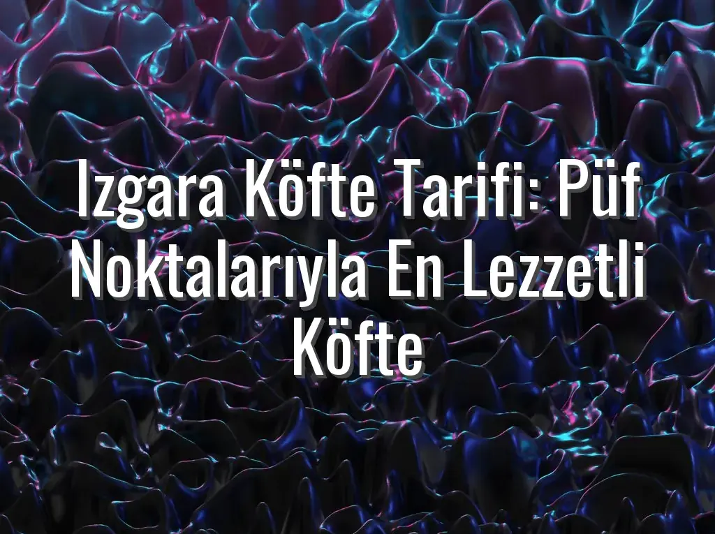 Izgara Köfte Tarifi: Püf Noktalarıyla En Lezzetli Köfte
