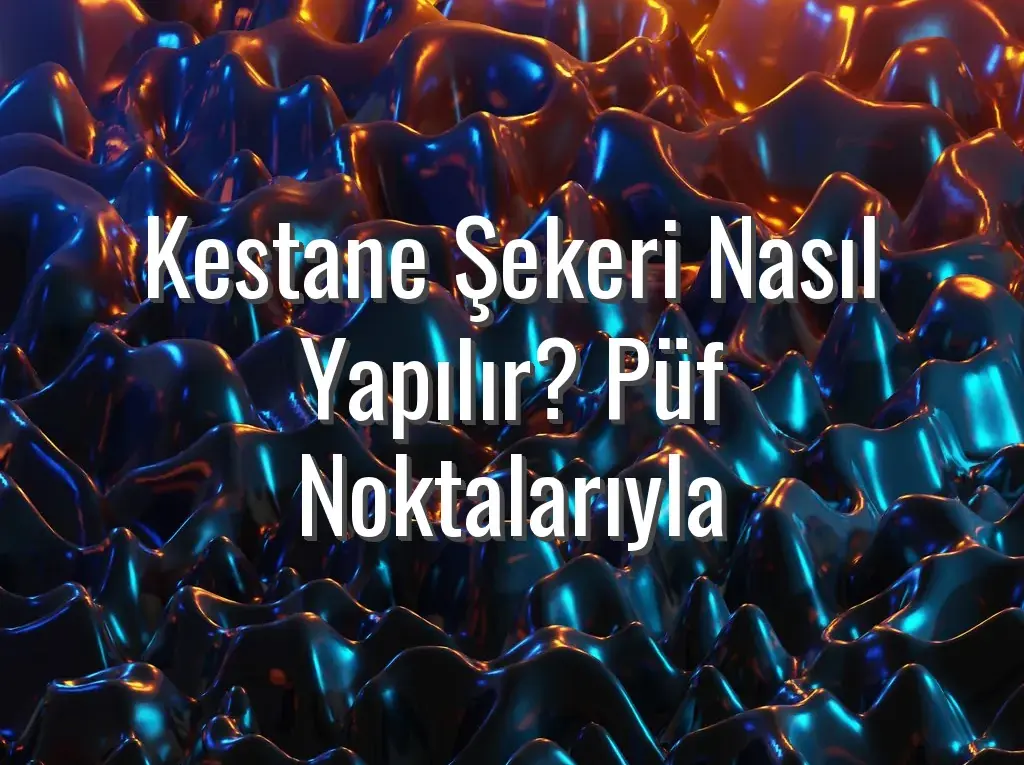 Kestane Şekeri Nasıl Yapılır? Püf Noktalarıyla