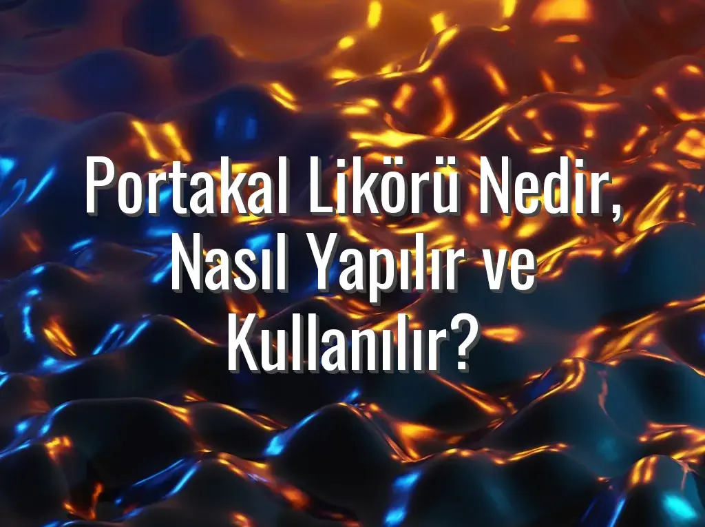 Portakal Likörü Nedir, Nasıl Yapılır ve Kullanılır?