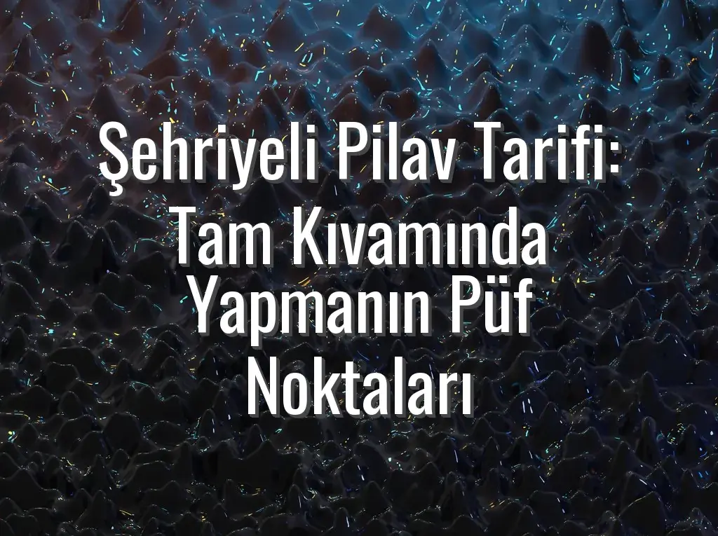 Şehriyeli Pilav Tarifi: Tam Kıvamında Yapmanın Püf Noktaları