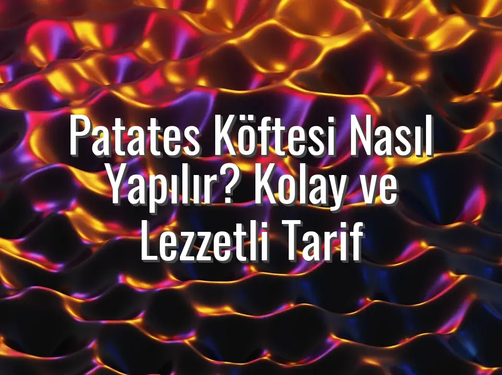 Patates Köftesi Nasıl Yapılır? Kolay ve Lezzetli Tarif