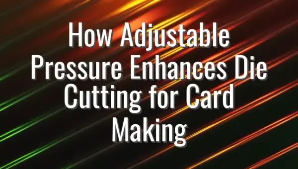 How Adjustable Pressure Enhances Die Cutting for Card Making