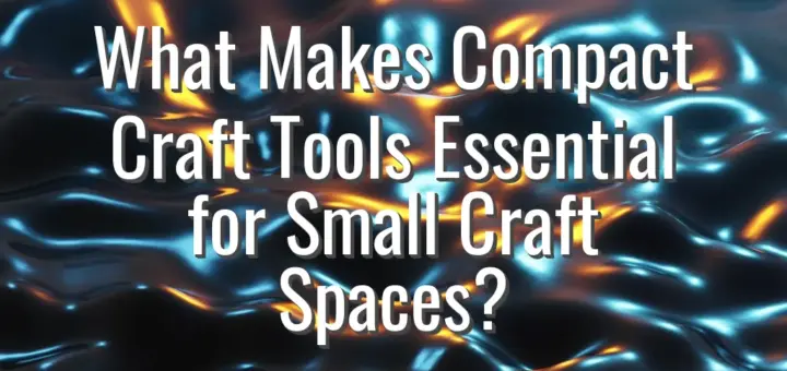 What Makes Compact Craft Tools Essential for Small Craft Spaces?
