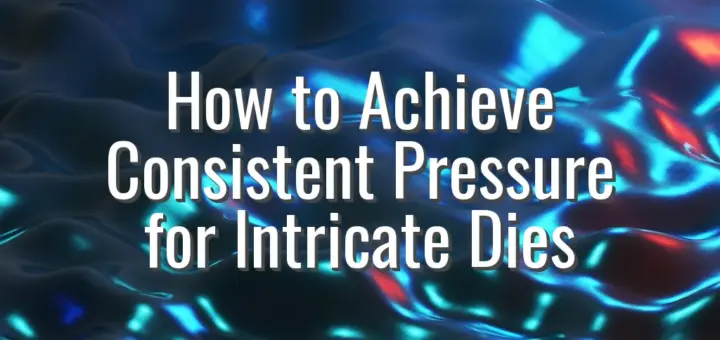 How to Achieve Consistent Pressure for Intricate Dies
