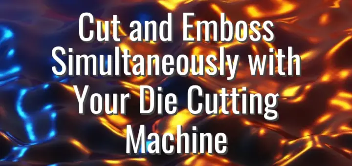 Cut and Emboss Simultaneously with Your Die Cutting Machine