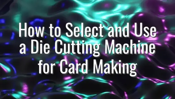 How to Select and Use a Die Cutting Machine for Card Making