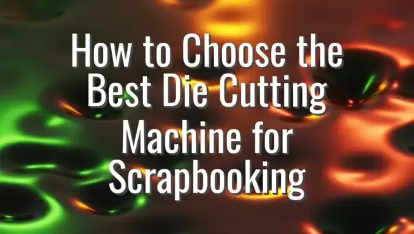 How to Choose the Best Die Cutting Machine for Scrapbooking