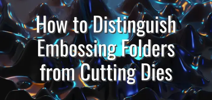 How to Distinguish Embossing Folders from Cutting Dies