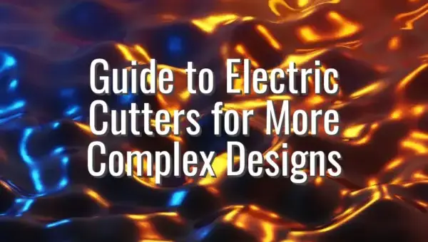 Guide to Electric Cutters for More Complex Designs