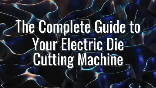 The Complete Guide to Your Electric Die Cutting Machine