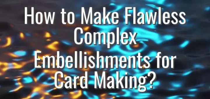 How to Make Flawless Complex Embellishments for Card Making?