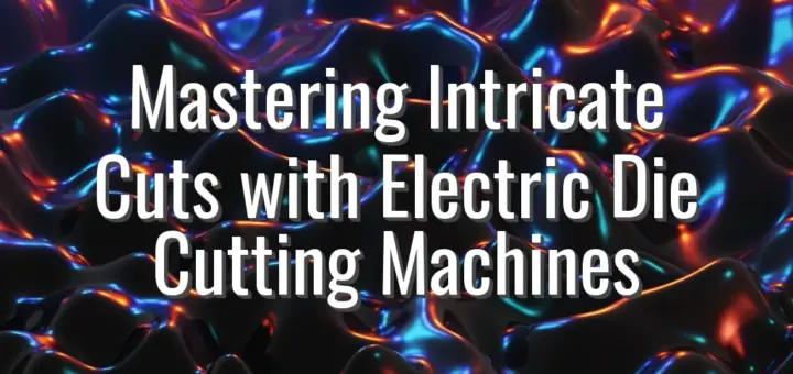 Mastering Intricate Cuts with Electric Die Cutting Machines