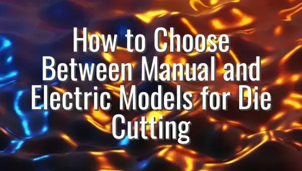 How to Choose Between Manual and Electric Models for Die Cutting