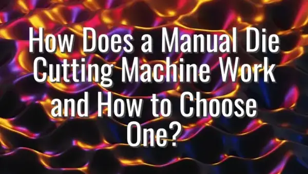 How Does a Manual Die Cutting Machine Work and How to Choose One?