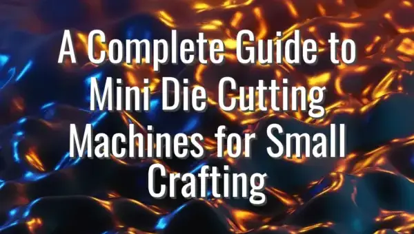 A Complete Guide to Mini Die Cutting Machines for Small Crafting
