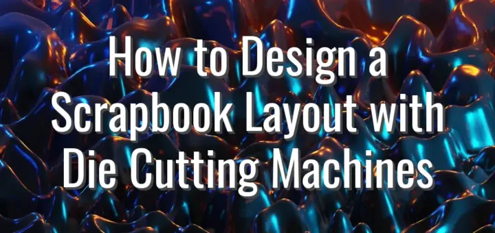 How to Design a Scrapbook Layout with Die Cutting Machines