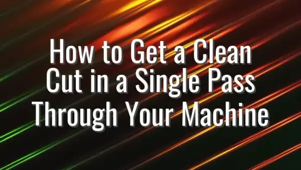 How to Get a Clean Cut in a Single Pass Through Your Machine