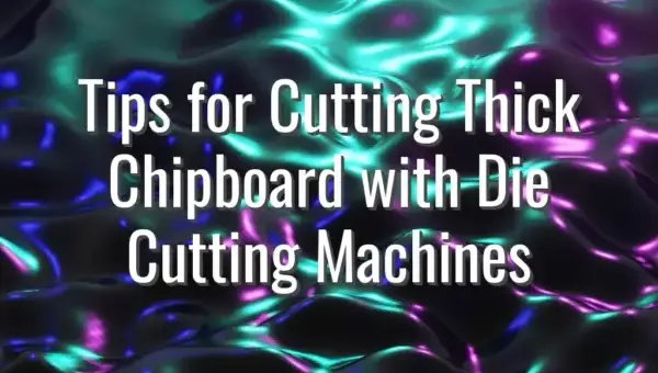 Tips for Cutting Thick Chipboard with Die Cutting Machines