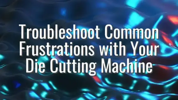 Troubleshoot Common Frustrations with Your Die Cutting Machine