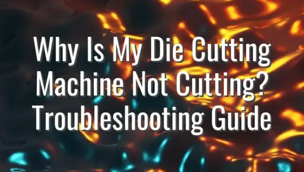 Why Is My Die Cutting Machine Not Cutting? Troubleshooting Guide