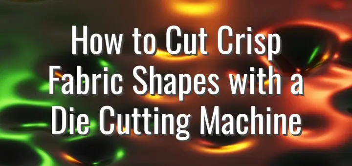 How to Cut Crisp Fabric Shapes with a Die Cutting Machine