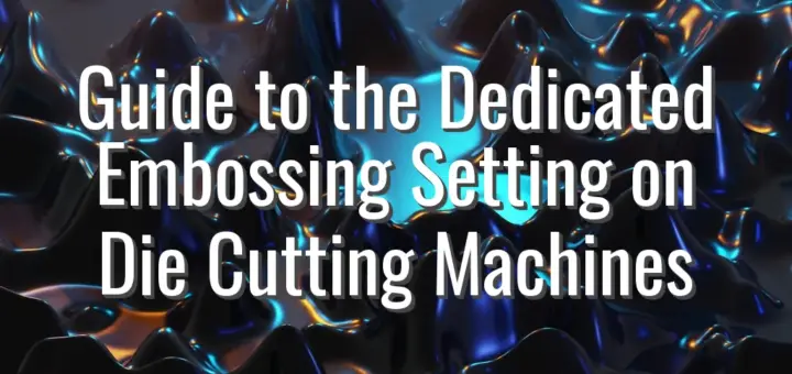 Guide to the Dedicated Embossing Setting on Die Cutting Machines