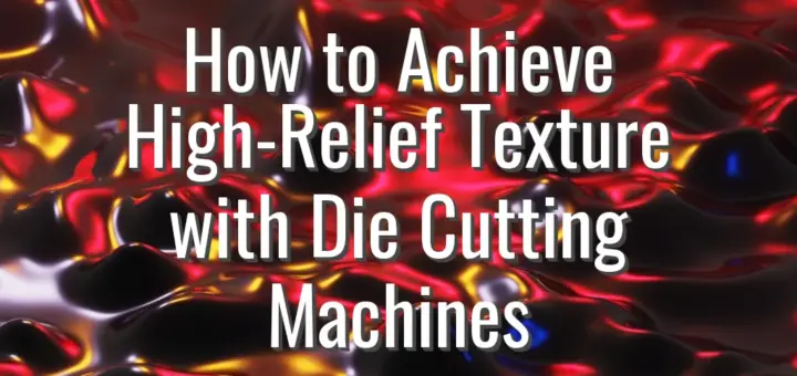 How to Achieve High-Relief Texture with Die Cutting Machines