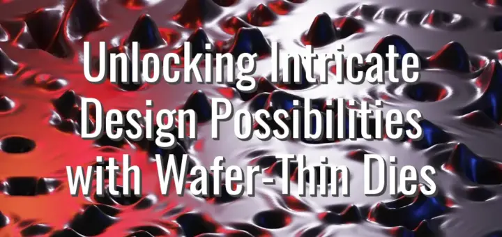 Unlocking Intricate Design Possibilities with Wafer-Thin Dies