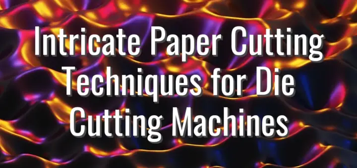 Intricate Paper Cutting Techniques for Die Cutting Machines