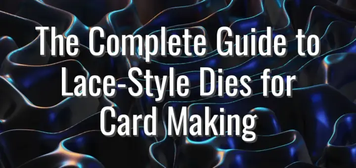 The Complete Guide to Lace-Style Dies for Card Making