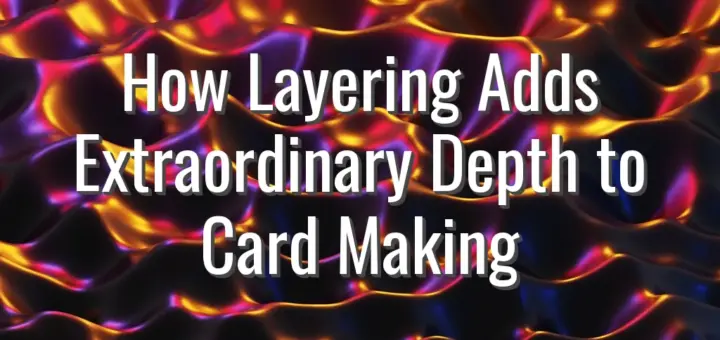 How Layering Adds Extraordinary Depth to Card Making