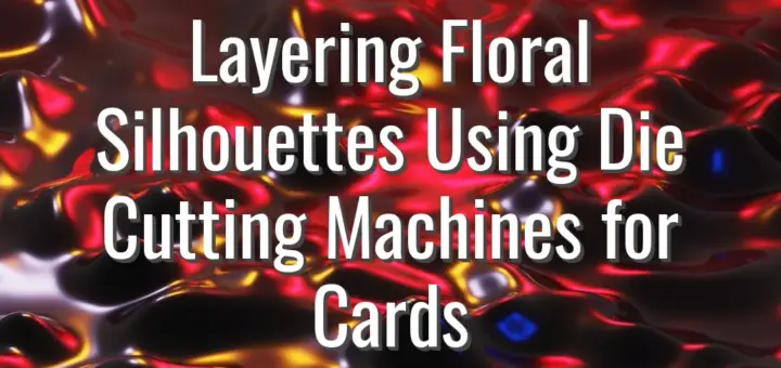 Layering Floral Silhouettes Using Die Cutting Machines for Cards