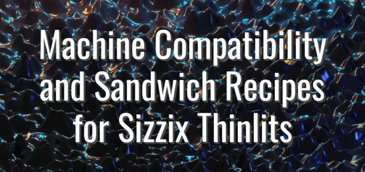 Machine Compatibility and Sandwich Recipes for Sizzix Thinlits