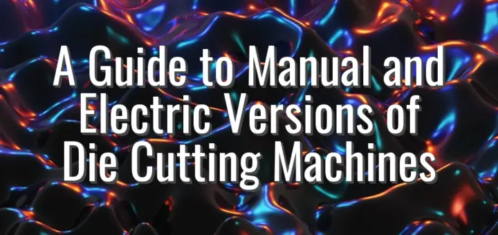 A Guide to Manual and Electric Versions of Die Cutting Machines