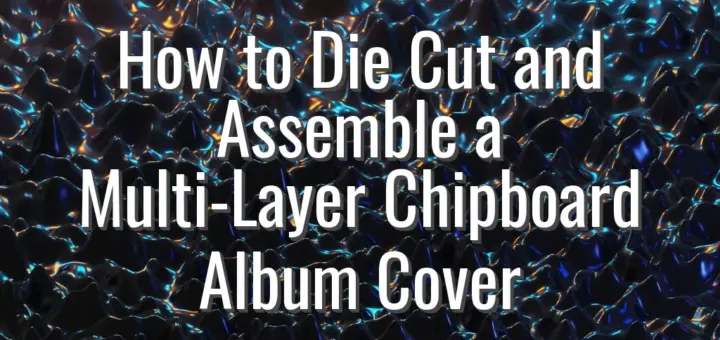 How to Die Cut and Assemble a Multi-Layer Chipboard Album Cover