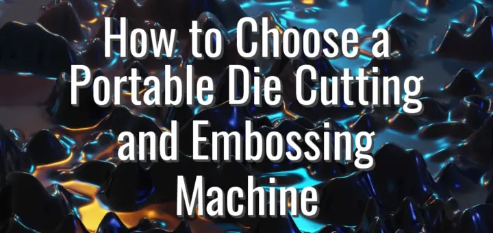 How to Choose a Portable Die Cutting and Embossing Machine