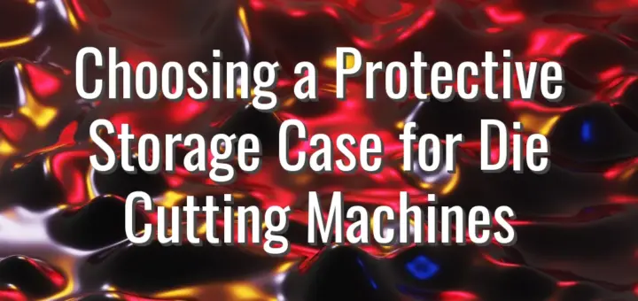 Choosing a Protective Storage Case for Die Cutting Machines