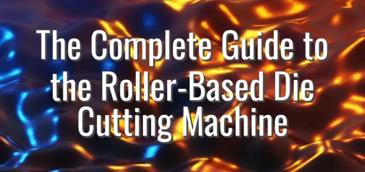 The Complete Guide to the Roller-Based Die Cutting Machine