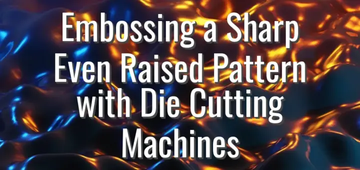 Embossing a Sharp Even Raised Pattern with Die Cutting Machines