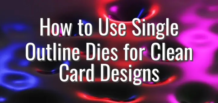 How to Use Single Outline Dies for Clean Card Designs