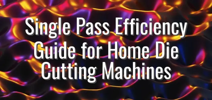 Single Pass Efficiency Guide for Home Die Cutting Machines